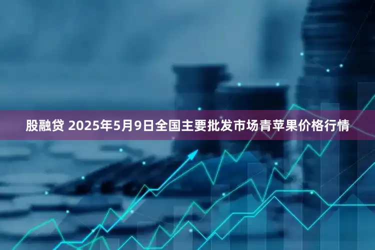 股融贷 2025年5月9日全国主要批发市场青苹果价格行情
