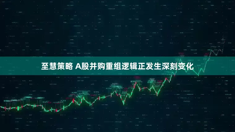 至慧策略 A股并购重组逻辑正发生深刻变化
