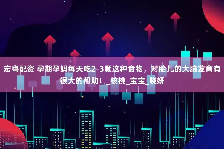 宏粤配资 孕期孕妈每天吃2-3颗这种食物，对胎儿的大脑发育有很大的帮助！_核桃_宝宝_晓妍