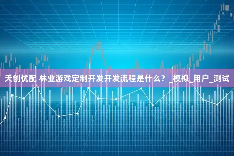 天创优配 林业游戏定制开发开发流程是什么？_模拟_用户_测试