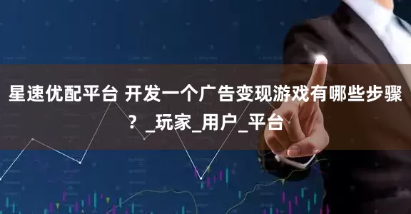 星速优配平台 开发一个广告变现游戏有哪些步骤？_玩家_用户_平台