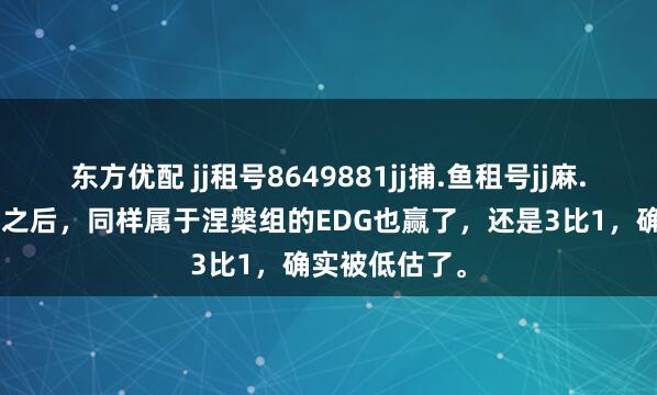 东方优配 jj租号8649881jj捕.鱼租号jj麻.将租号继NIP之后，同样属于涅槃组的EDG也赢了，还是3比1，确实被低估了。