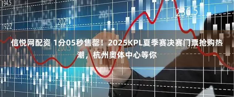 信悦网配资 1分05秒售罄！2025KPL夏季赛决赛门票抢购热潮，杭州奥体中心等你