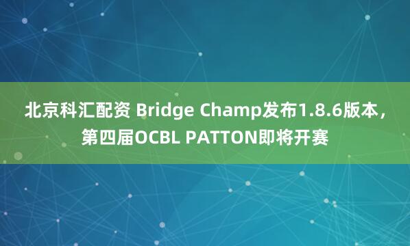 北京科汇配资 Bridge Champ发布1.8.6版本，第四届OCBL PATTON即将开赛