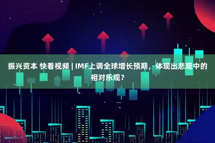 振兴资本 快看视频 | IMF上调全球增长预期，体现出悲观中的相对乐观？