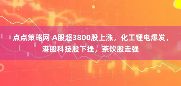 点点策略网 A股超3800股上涨，化工锂电爆发，港股科技股下挫，茶饮股走强