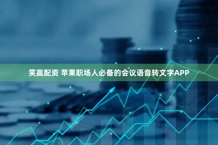 笑赢配资 苹果职场人必备的会议语音转文字APP