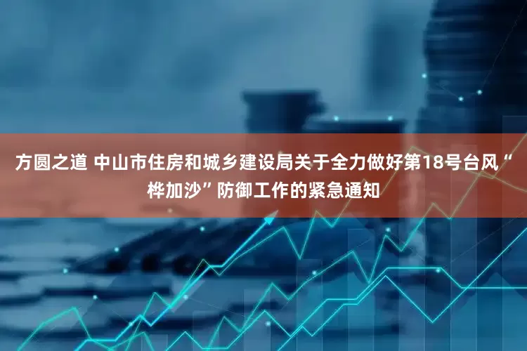 方圆之道 中山市住房和城乡建设局关于全力做好第18号台风“桦加沙”防御工作的紧急通知