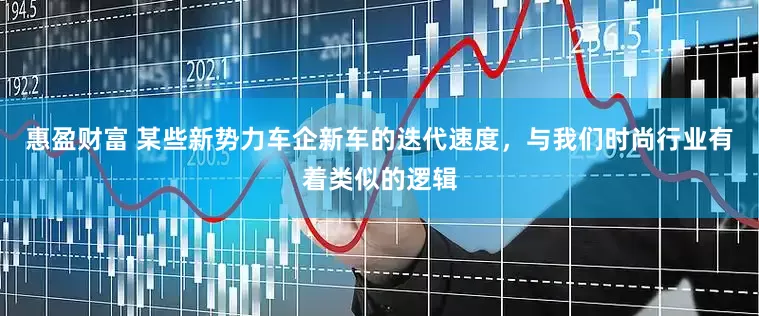 惠盈财富 某些新势力车企新车的迭代速度，与我们时尚行业有着类似的逻辑